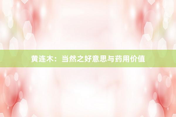 黄连木：当然之好意思与药用价值