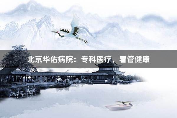 北京华佑病院：专科医疗，看管健康