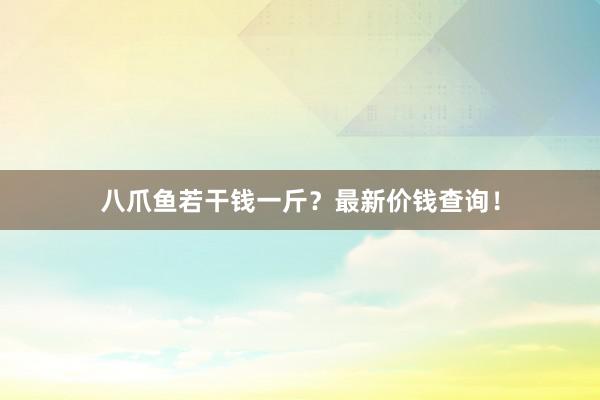 八爪鱼若干钱一斤？最新价钱查询！