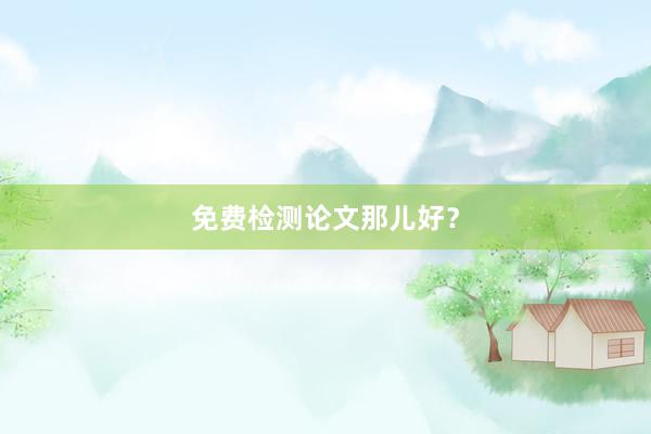 免费检测论文那儿好？
